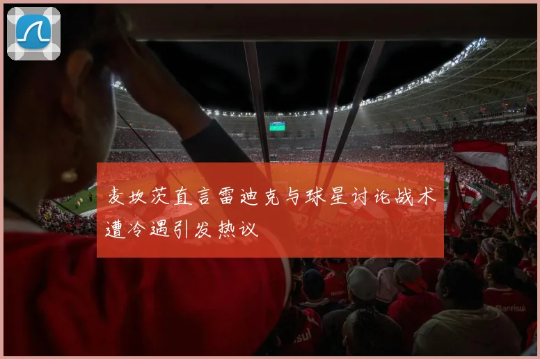 麦坎茨直言雷迪克与球星讨论战术遭冷遇引发热议