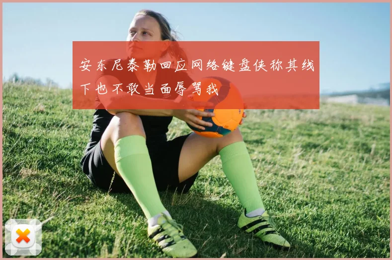 安东尼泰勒回应网络键盘侠称其线下也不敢当面辱骂我