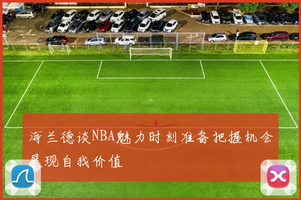 海兰德谈NBA魅力时刻准备把握机会展现自我价值