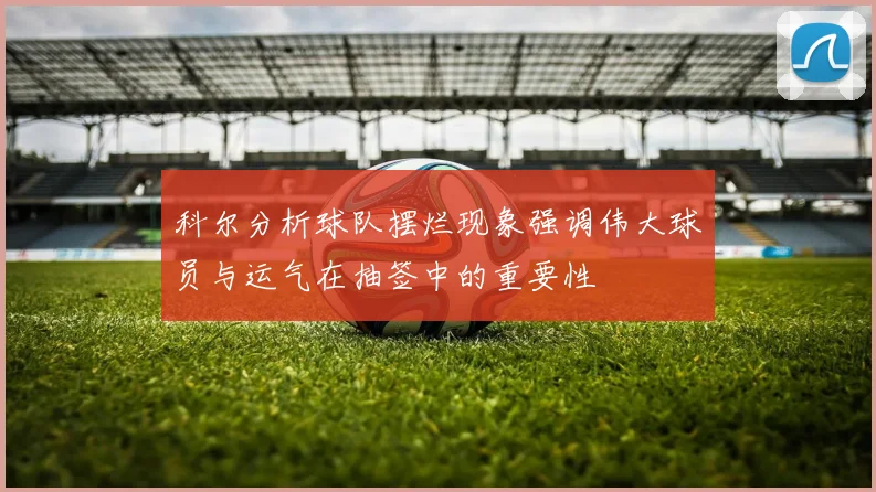 科尔分析球队摆烂现象强调伟大球员与运气在抽签中的重要性