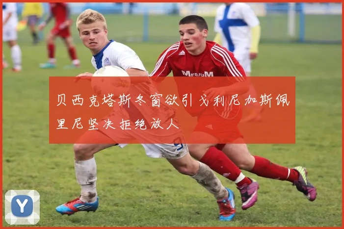 贝西克塔斯冬窗欲引戈利尼加斯佩里尼坚决拒绝放人