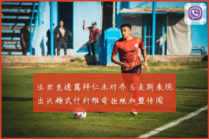 法尔克透露拜仁未对乔戈麦斯表现出兴趣武什科维奇拒绝加盟传闻