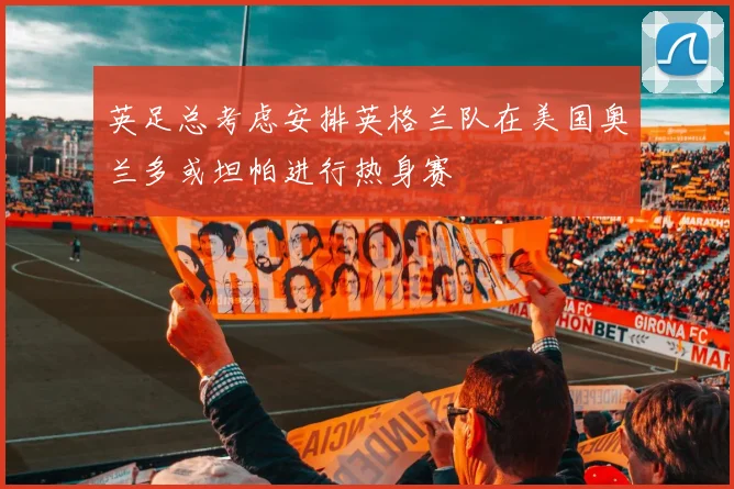英足总考虑安排英格兰队在美国奥兰多或坦帕进行热身赛