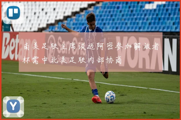 南美足联主席谈迈阿密参加解放者杯需中北美足联内部协商