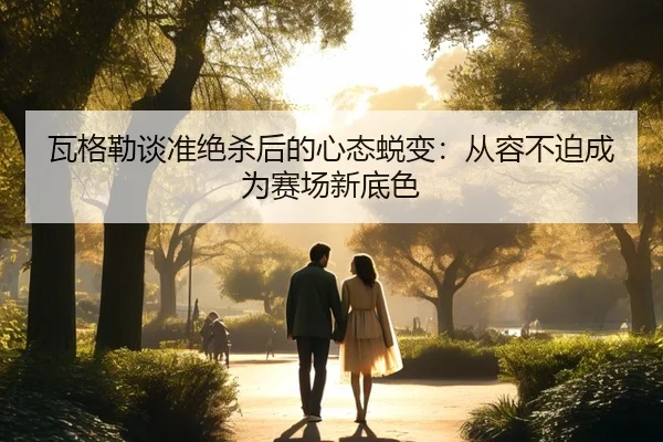 瓦格勒谈准绝杀后的心态蜕变:从容不迫成为赛场新底色 - beats365